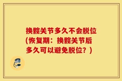 换髋关节多久不会脱位(恢复期：换髋关节后多久可以避免脱位？)