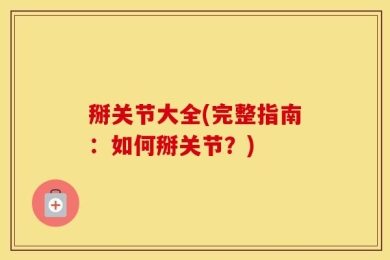 掰关节大全(完整指南：如何掰关节？)