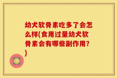 幼犬软骨素吃多了会怎么样(食用过量幼犬软骨素会有哪些副作用？)