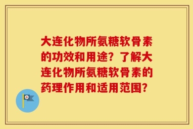 大连化物所氨糖软骨素的功效和用途？了解大连化物所氨糖软骨素的药理作用和适用范围？