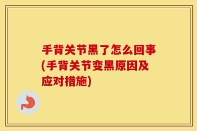 手背关节黑了怎么回事(手背关节变黑原因及应对措施)