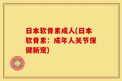日本软骨素成人(日本软骨素：成年人关节保健新宠)
