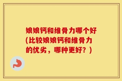 娘娘钙和维骨力哪个好(比较娘娘钙和维骨力的优劣，哪种更好？)