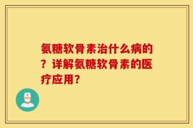 氨糖软骨素治什么病的？详解氨糖软骨素的医疗应用？