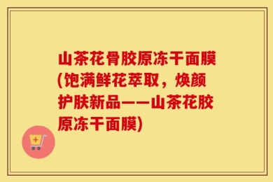 山茶花骨胶原冻干面膜(饱满鲜花萃取，焕颜护肤新品——山茶花胶原冻干面膜)
