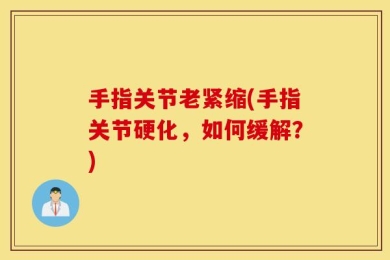 手指关节老紧缩(手指关节硬化，如何缓解？)