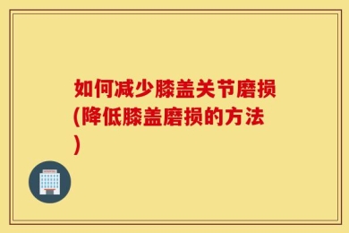 如何减少膝盖关节磨损(降低膝盖磨损的方法)