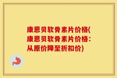 康恩贝软骨素片价格(康恩贝软骨素片价格：从原价降至折扣价)