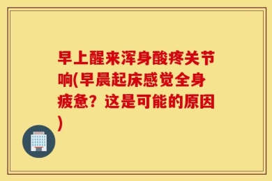 早上醒来浑身酸疼关节响(早晨起床感觉全身疲惫？这是可能的原因)