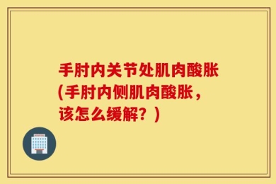 手肘内关节处肌肉酸胀(手肘内侧肌肉酸胀，该怎么缓解？)