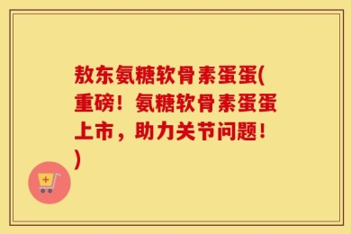 敖东氨糖软骨素蛋蛋(重磅！氨糖软骨素蛋蛋上市，助力关节问题！)