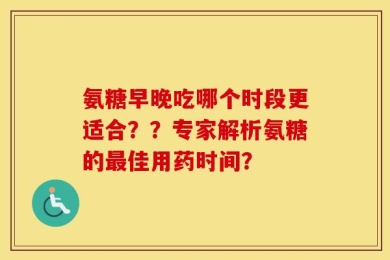 氨糖早晚吃哪个时段更适合？？专家解析氨糖的最佳用药时间？