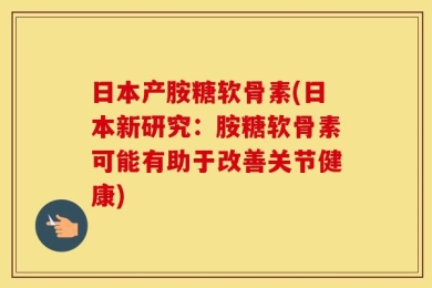 日本产胺糖软骨素(日本新研究：胺糖软骨素可能有助于改善关节健康)