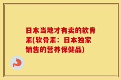 日本当地才有卖的软骨素(软骨素：日本独家销售的营养保健品)