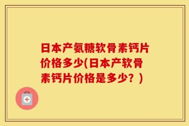 日本产氨糖软骨素钙片价格多少(日本产软骨素钙片价格是多少？)