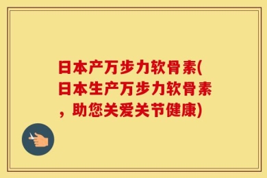 日本产万步力软骨素(日本生产万步力软骨素，助您关爱关节健康)