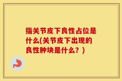 指关节皮下良性占位是什么(关节皮下出现的良性肿块是什么？)