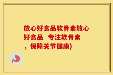 放心好食品软骨素放心好食品  专注软骨素，保障关节健康)