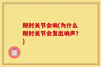 掰肘关节会响(为什么掰肘关节会发出响声？)