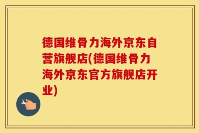 德国维骨力海外京东自营旗舰店(德国维骨力海外京东官方旗舰店开业)