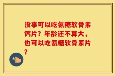没事可以吃氨糖软骨素钙片？年龄还不算大，也可以吃氨糖软骨素片？