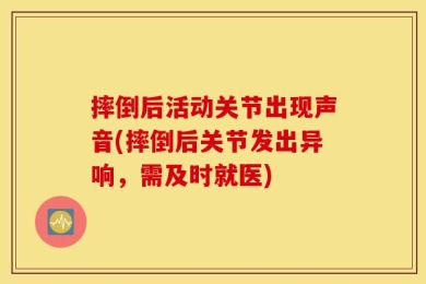 摔倒后活动关节出现声音(摔倒后关节发出异响，需及时就医)