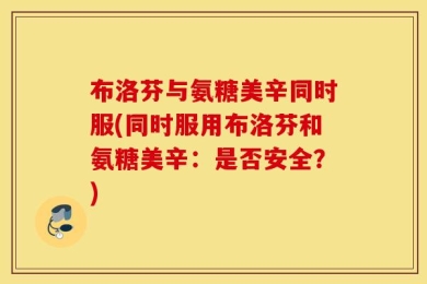 布洛芬与氨糖美辛同时服(同时服用布洛芬和氨糖美辛：是否安全？)