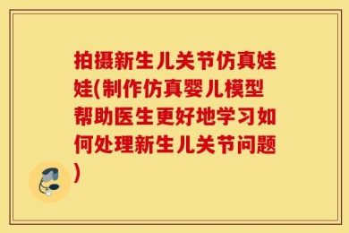 拍摄新生儿关节仿真娃娃(制作仿真婴儿模型帮助医生更好地学习如何处理新生儿关节问题)
