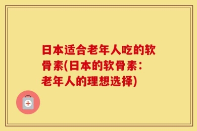 日本适合老年人吃的软骨素(日本的软骨素：老年人的理想选择)