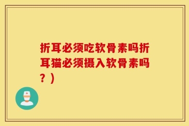 折耳必须吃软骨素吗折耳猫必须摄入软骨素吗？)