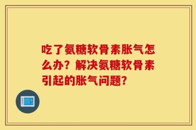 吃了氨糖软骨素胀气怎么办？解决氨糖软骨素引起的胀气问题？