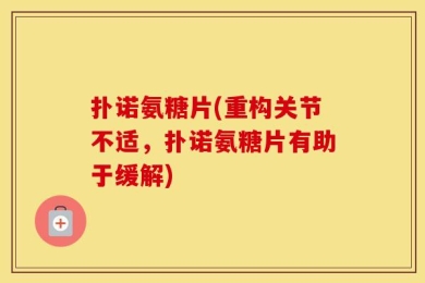 扑诺氨糖片(重构关节不适，扑诺氨糖片有助于缓解)