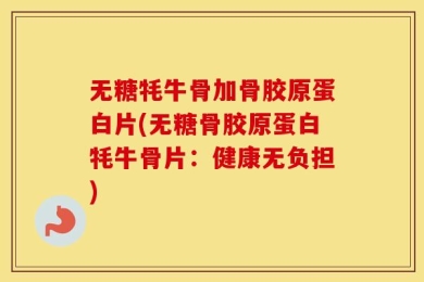 无糖牦牛骨加骨胶原蛋白片(无糖骨胶原蛋白牦牛骨片：健康无负担)