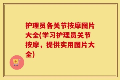 护理员各关节按摩图片大全(学习护理员关节按摩，提供实用图片大全)
