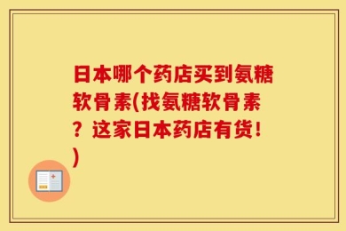 日本哪个药店买到氨糖软骨素(找氨糖软骨素？这家日本药店有货！)