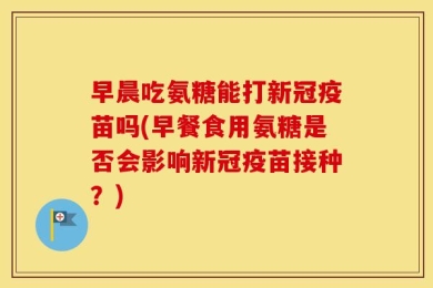 早晨吃氨糖能打新冠疫苗吗(早餐食用氨糖是否会影响新冠疫苗接种？)