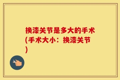 换漆关节是多大的手术(手术大小：换漆关节)