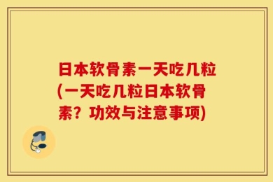 日本软骨素一天吃几粒(一天吃几粒日本软骨素？功效与注意事项)