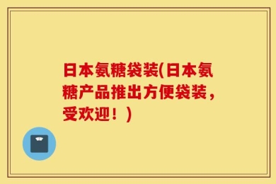日本氨糖袋装(日本氨糖产品推出方便袋装，受欢迎！)