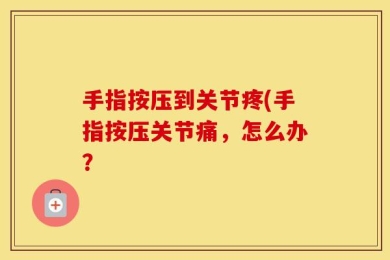 手指按压到关节疼(手指按压关节痛，怎么办？