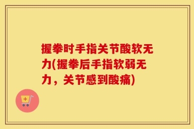 握拳时手指关节酸软无力(握拳后手指软弱无力，关节感到酸痛)