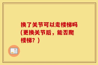 换了关节可以走楼梯吗(更换关节后，能否爬楼梯？)