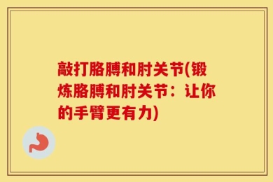 敲打胳膊和肘关节(锻炼胳膊和肘关节：让你的手臂更有力)