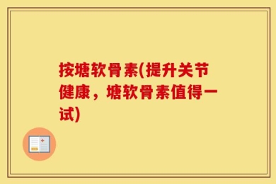 按塘软骨素(提升关节健康，塘软骨素值得一试)