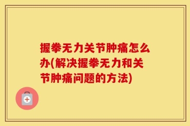 握拳无力关节肿痛怎么办(解决握拳无力和关节肿痛问题的方法)