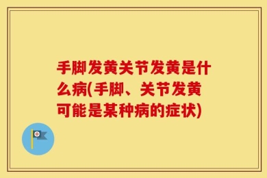 手脚发黄关节发黄是什么病(手脚、关节发黄可能是某种病的症状)
