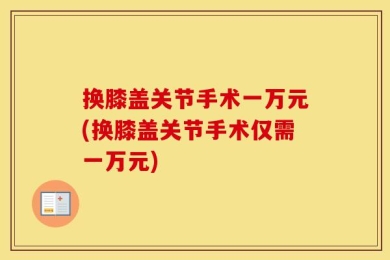 换膝盖关节手术一万元(换膝盖关节手术仅需一万元)