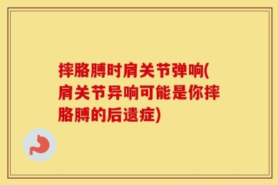 摔胳膊时肩关节弹响(肩关节异响可能是你摔胳膊的后遗症)