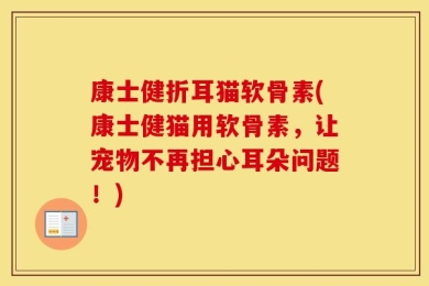 康士健折耳猫软骨素(康士健猫用软骨素，让宠物不再担心耳朵问题！)