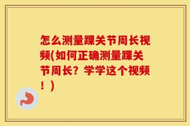 怎么测量踝关节周长视频(如何正确测量踝关节周长？学学这个视频！)